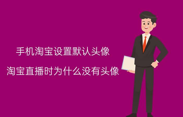 手机淘宝设置默认头像 淘宝直播时为什么没有头像？